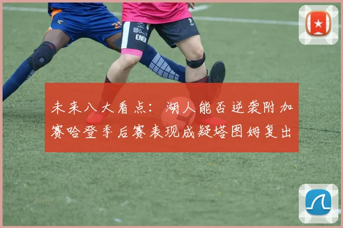 未来八大看点：湖人能否逆袭附加赛哈登季后赛表现成疑塔图姆复出能否助力球队