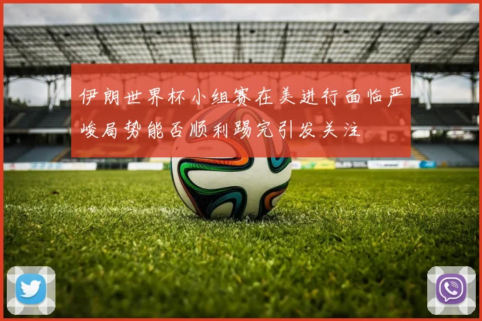 伊朗世界杯小组赛在美进行面临严峻局势能否顺利踢完引发关注