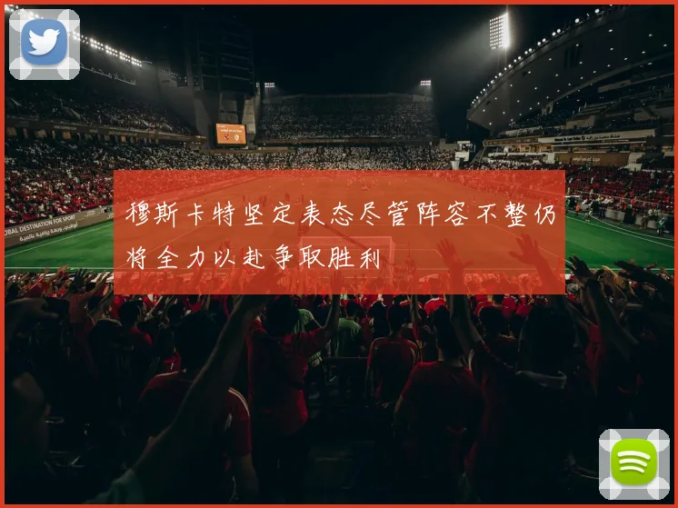 穆斯卡特坚定表态尽管阵容不整仍将全力以赴争取胜利