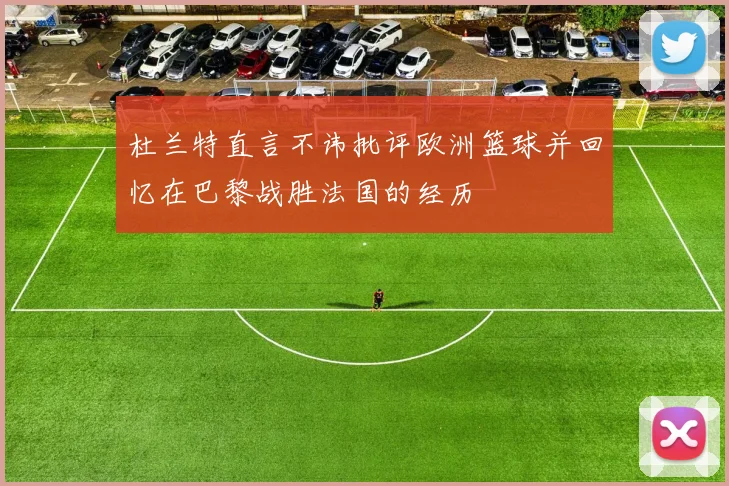 杜兰特直言不讳批评欧洲篮球并回忆在巴黎战胜法国的经历