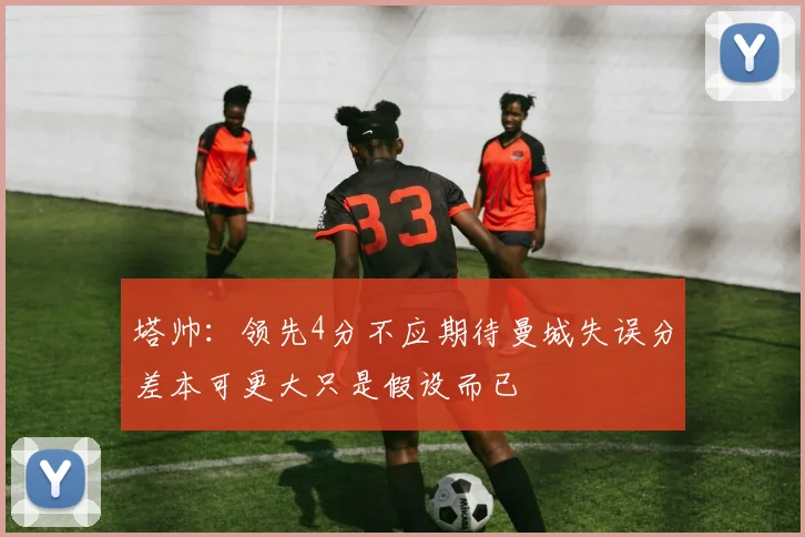 塔帅：领先4分不应期待曼城失误分差本可更大只是假设而已