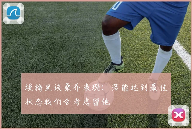 埃梅里谈桑乔表现：若能达到最佳状态我们会考虑留他