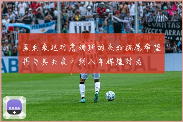 莱利表达对詹姆斯的美好祝愿希望再与其共度六到八年辉煌时光