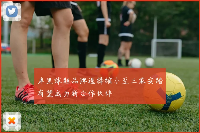 库里球鞋品牌选择缩小至三家安踏有望成为新合作伙伴
